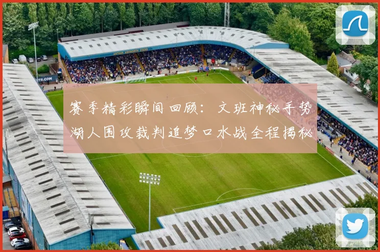 赛季精彩瞬间回顾：文班神秘手势湖人围攻裁判追梦口水战全程揭秘
