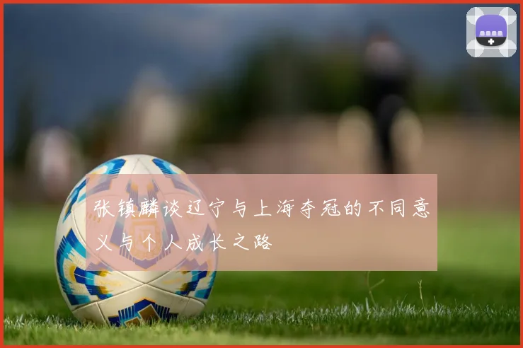 张镇麟谈辽宁与上海夺冠的不同意义与个人成长之路