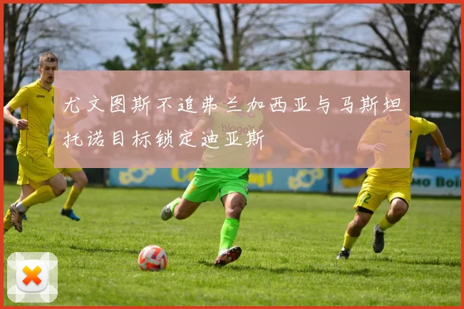 尤文图斯不追弗兰加西亚与马斯坦托诺目标锁定迪亚斯