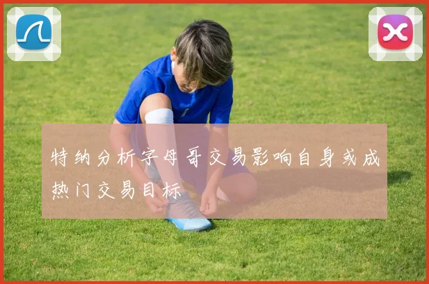 特纳分析字母哥交易影响自身或成热门交易目标