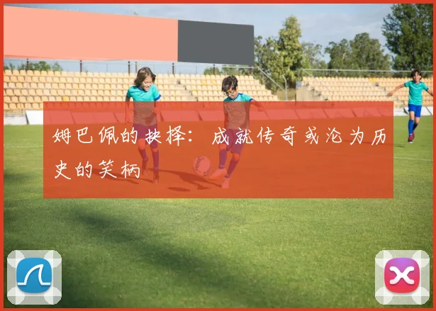 姆巴佩的抉择：成就传奇或沦为历史的笑柄