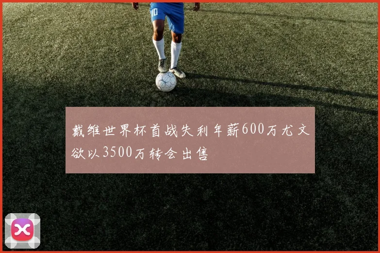 戴维世界杯首战失利年薪600万尤文欲以3500万转会出售