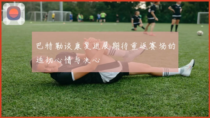 巴特勒谈康复进展期待重返赛场的迫切心情与决心