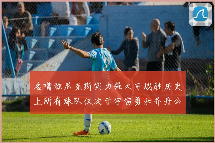 名嘴称尼克斯实力强大可战胜历史上所有球队仅次于宇宙勇和乔丹公牛