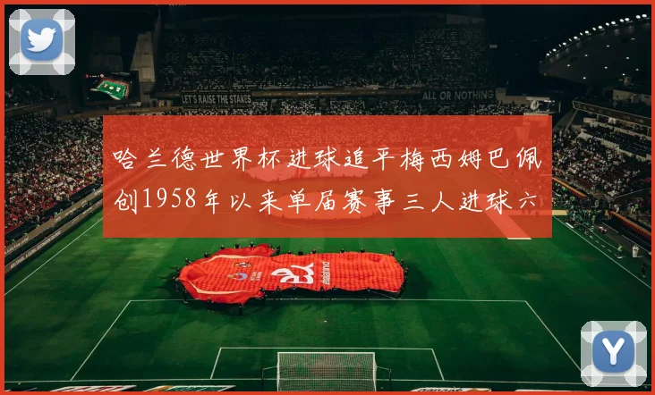 哈兰德世界杯进球追平梅西姆巴佩创1958年以来单届赛事三人进球六次新纪录