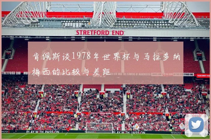 肯佩斯谈1978年世界杯与马拉多纳梅西的比较与差距