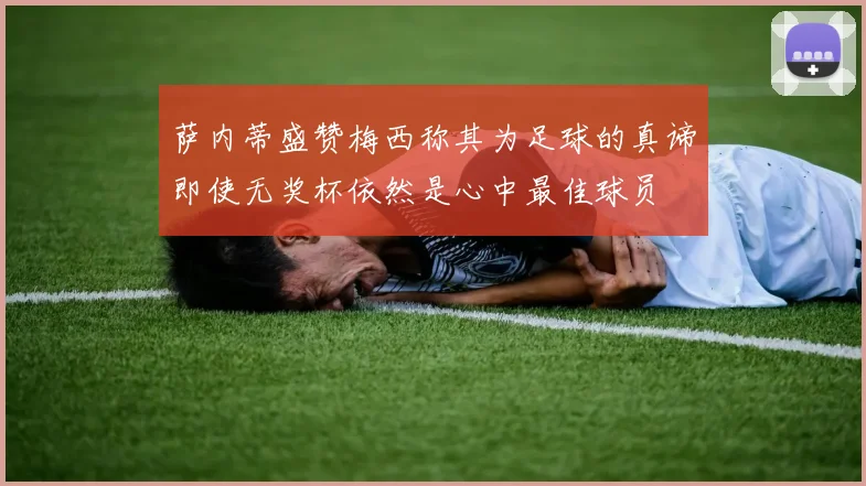 萨内蒂盛赞梅西称其为足球的真谛即使无奖杯依然是心中最佳球员